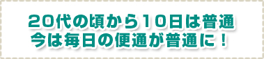 20代の頃から10日は普通今は毎日の便通が普通に！