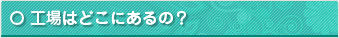 工場はどこにあるの？