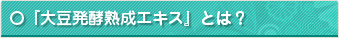 『大豆発酵熟成エキス』とは？